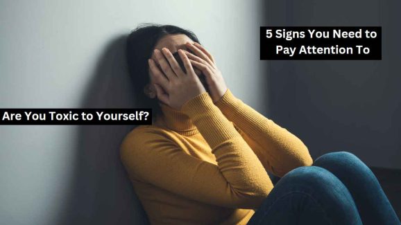 Are You Toxic to Yourself? 5 Signs You Need to Pay Attention To